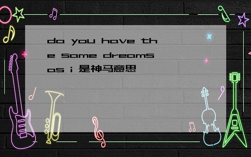 do you have the same dreams as i 是神马意思