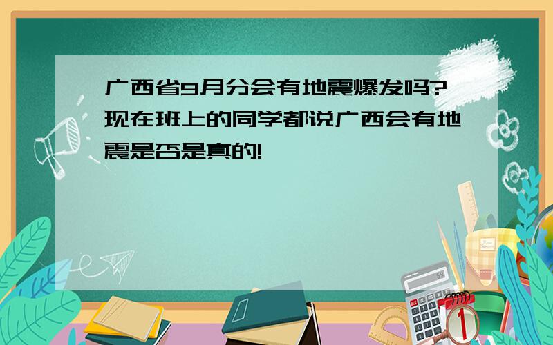 广西省9月分会有地震爆发吗?现在班上的同学都说广西会有地震是否是真的!