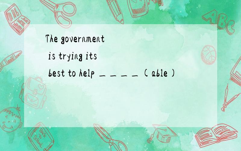 The government is trying its best to help ____(able)