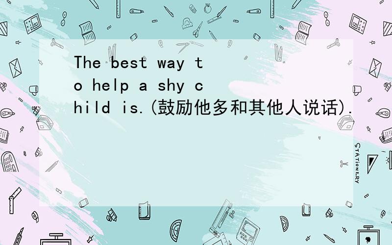 The best way to help a shy child is.(鼓励他多和其他人说话).