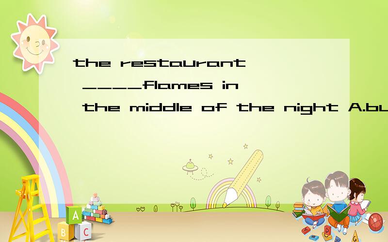 the restaurant ____flames in the middle of the night A.burst with B.burst on
