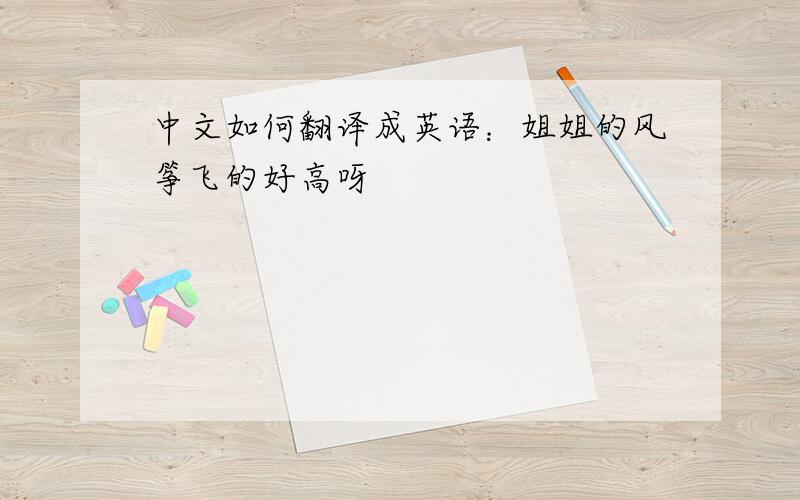 中文如何翻译成英语：姐姐的风筝飞的好高呀