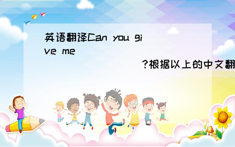 英语翻译Can you give me _________________?根据以上的中文翻译英文!