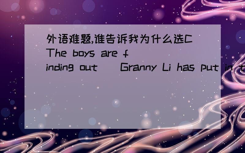 外语难题,谁告诉我为什么选CThe boys are finding out__Granny Li has put in the room while the girls are finding out ___ Granny Li has put the novel in the roomA.what,what B.whether,whether C.what,whether D.whether,what