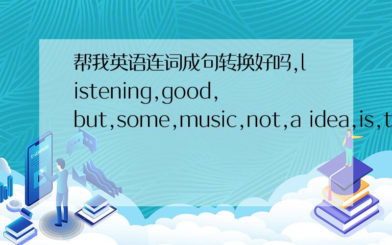 帮我英语连词成句转换好吗,listening,good,but,some,music,not,a idea,is,to