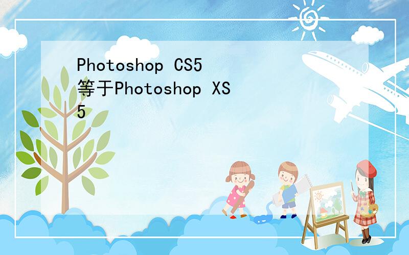 Photoshop CS5 等于Photoshop XS5