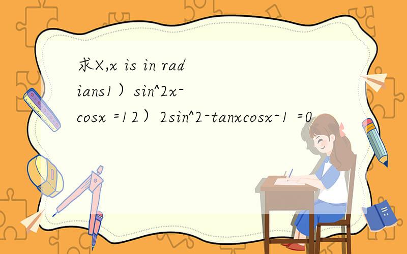 求X,x is in radians1）sin^2x- cosx =12）2sin^2-tanxcosx-1 =0