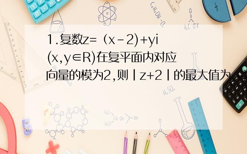 1.复数z=（x-2)+yi(x,y∈R)在复平面内对应向量的模为2,则|z+2|的最大值为（）A.2 B.4 C.6 D.82.已知二次函数f(x)=ax²+bx+c的导数为f'(x),f'(0)＞0,对于任意实数x都有f(x)≥0,则f'(0)/f(1)的最大值为_____.3.已