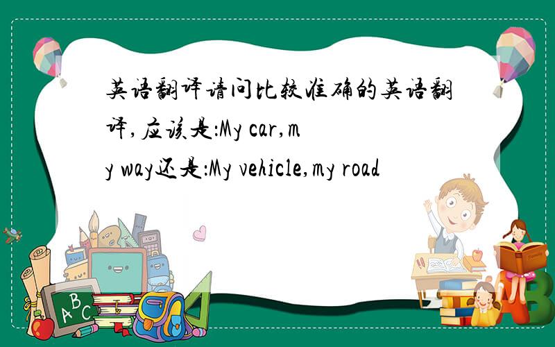 英语翻译请问比较准确的英语翻译,应该是：My car,my way还是：My vehicle,my road