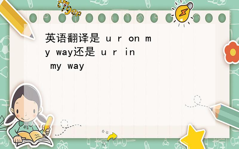 英语翻译是 u r on my way还是 u r in my way