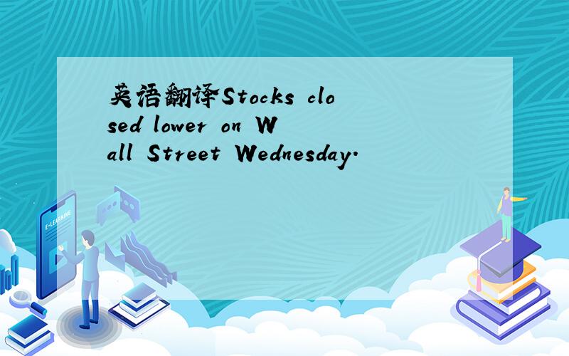 英语翻译Stocks closed lower on Wall Street Wednesday.