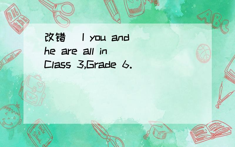 改错 （I you and he are all in Class 3,Grade 6.)