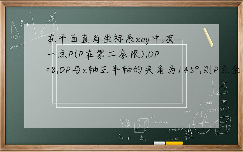 在平面直角坐标系xoy中,有一点P(P在第二象限),OP=8,OP与x轴正半轴的夹角为145°,则P点坐标为