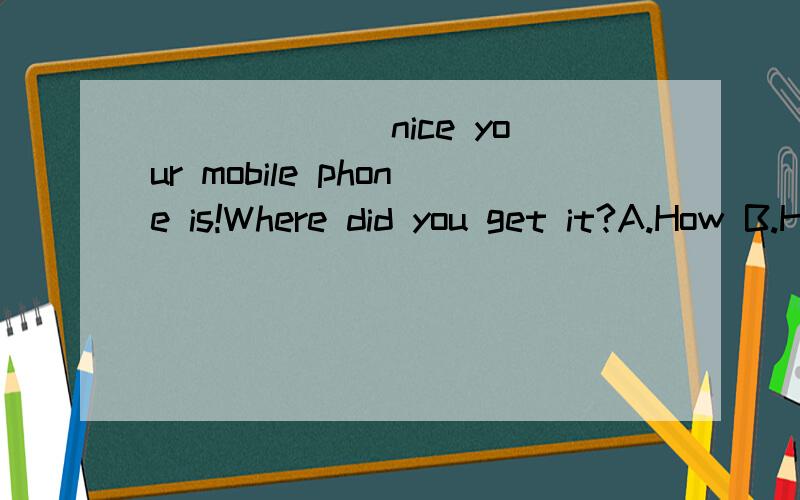 ______ nice your mobile phone is!Where did you get it?A.How B.How a C.What D.What a要说为什么选那个答案!还有就是如何判断感叹句前面应该是what还是how?