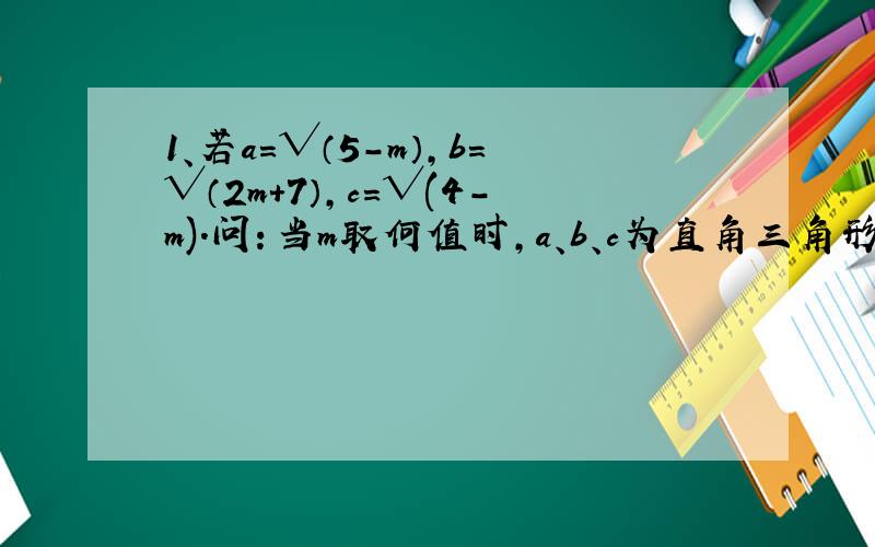 1、若a=√（5-m）,b=√（2m+7）,c=√(4-m).问：当m取何值时,a、b、c为直角三角形的三条边?2、化简（√15+√35+√21+5）/（√3+2 √5+ √7）3、王梅同学将100元压岁钱第一次按一年定期储蓄存入“少儿