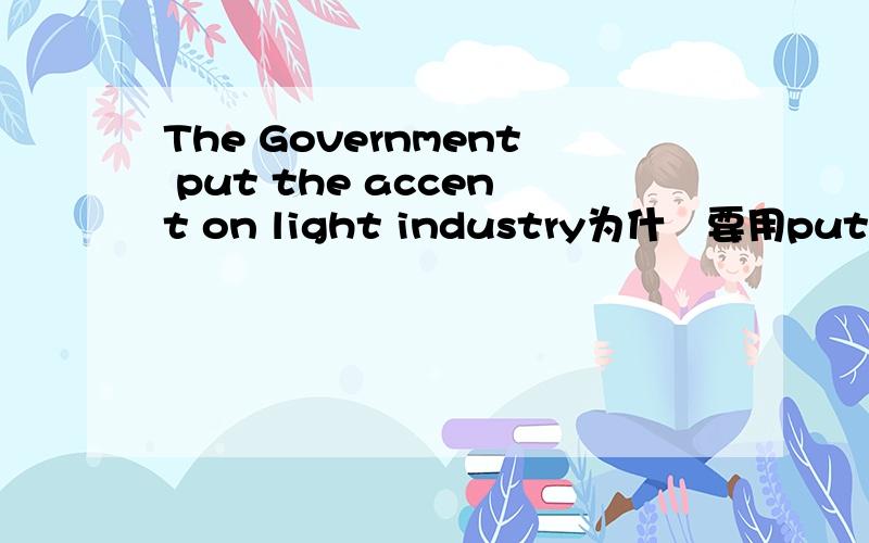 The Government put the accent on light industry为什麼要用put..on