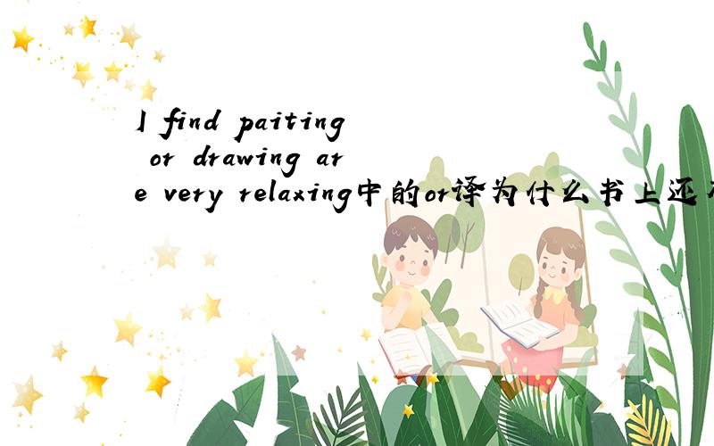 I find paiting or drawing are very relaxing中的or译为什么书上还有一句话we like tu visit nice,quite places far away from the city and go walking there are no shops,crowds or the tube 中的or 什么时候用or什么时候用and