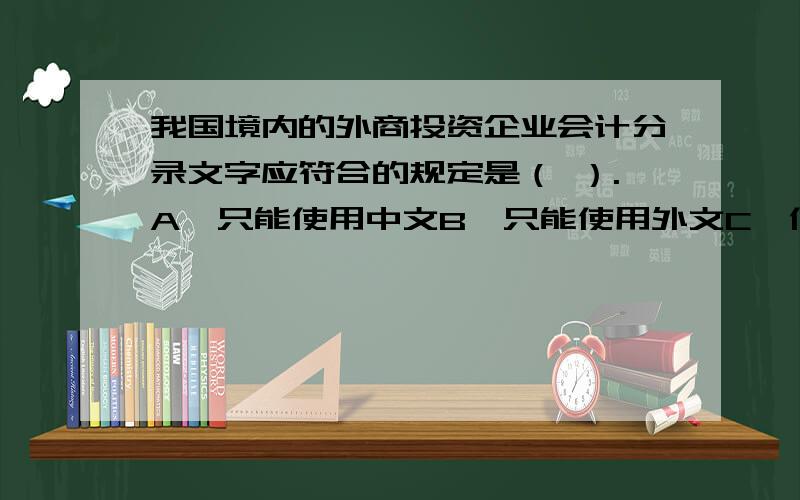 我国境内的外商投资企业会计分录文字应符合的规定是（ ）.A、只能使用中文B、只能使用外文C、使用中文,同时可选用一种外文D、在中文和外文中选择一种