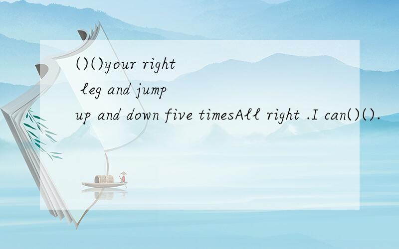 ()()your right leg and jump up and down five timesAll right .I can()().
