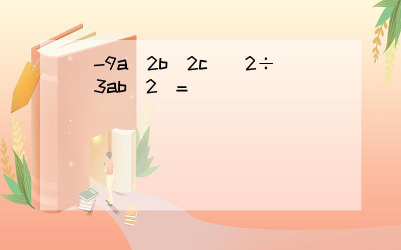 （-9a^2b^2c)^2÷（3ab^2)=