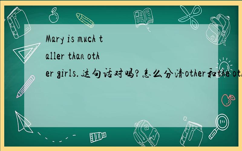 Mary is much taller than other girls.这句话对吗?怎么分清other和the other