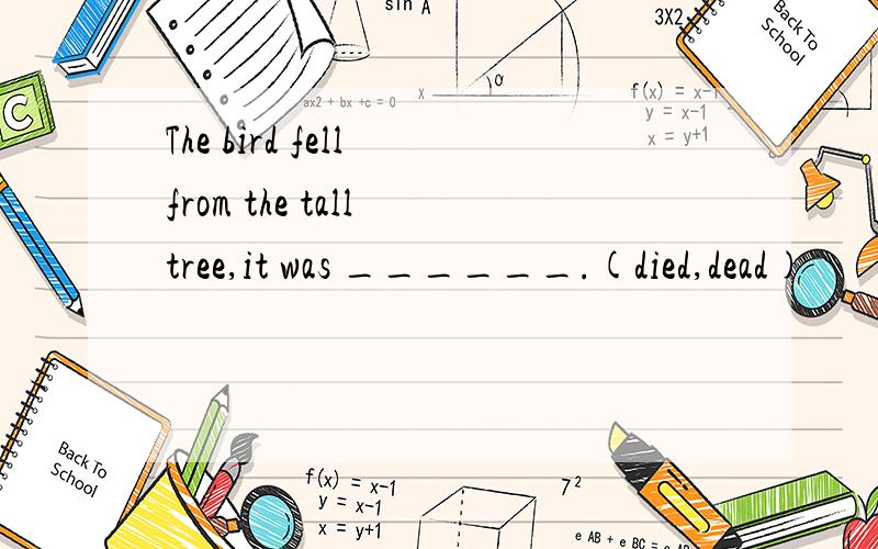 The bird fell from the tall tree,it was ______.(died,dead)