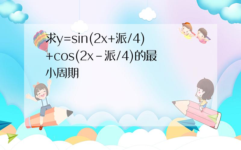 求y=sin(2x+派/4)+cos(2x-派/4)的最小周期