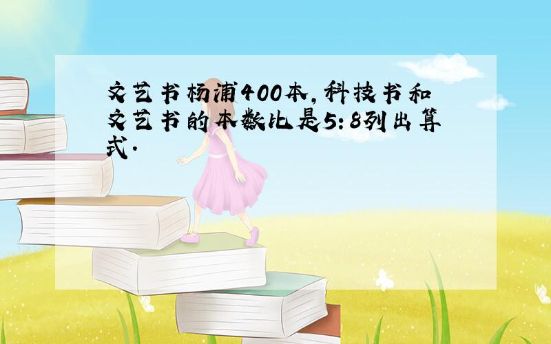 文艺书杨浦400本,科技书和文艺书的本数比是5：8列出算式.
