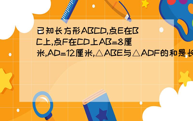 已知长方形ABCD,点E在BC上,点F在CD上AB=8厘米,AD=12厘米,△ABE与△ADF的和是长方形面积的1/3.求：阴影面积阴影面积是三角形ABF