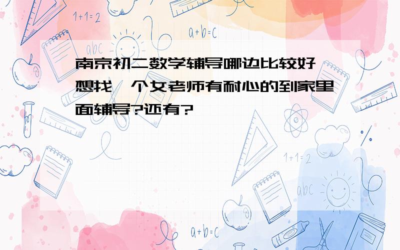 南京初二数学辅导哪边比较好,想找一个女老师有耐心的到家里面辅导?还有?