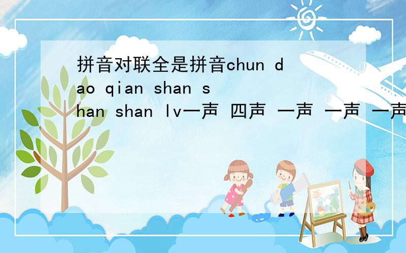 拼音对联全是拼音chun dao qian shan shan shan lv一声 四声 一声 一声 一声 一声 四声fu zhao wan jia jia jia xi二声 四声 四声 一声 一声 一声 三声