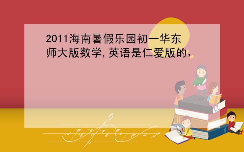 2011海南暑假乐园初一华东师大版数学,英语是仁爱版的，
