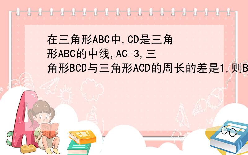 在三角形ABC中,CD是三角形ABC的中线,AC=3,三角形BCD与三角形ACD的周长的差是1,则BC的长为( )