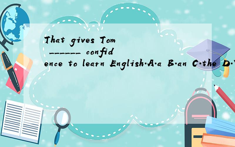 That gives Tom ______ confidence to learn English.A.a B.an C.the D.\ He is ______ honest boy.He never tells a lie.A.aB.an C.the D./ It's important for us to learn ____ English language well.A./ B.a C.anD.the