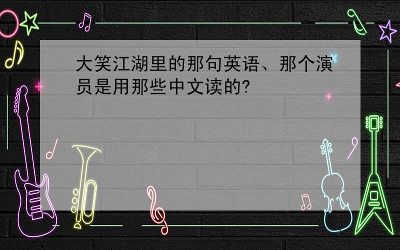 大笑江湖里的那句英语、那个演员是用那些中文读的?