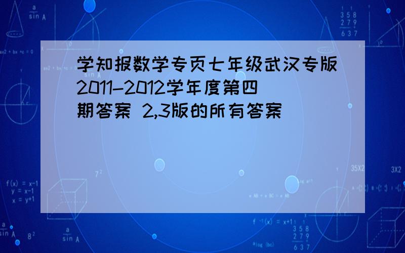 学知报数学专页七年级武汉专版2011-2012学年度第四期答案 2,3版的所有答案
