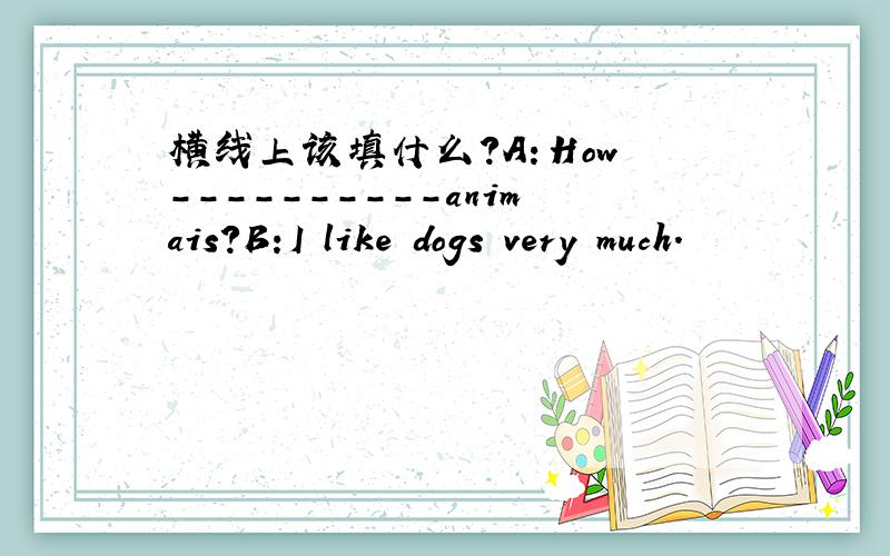 横线上该填什么?A：How ----------animais?B:I like dogs very much.