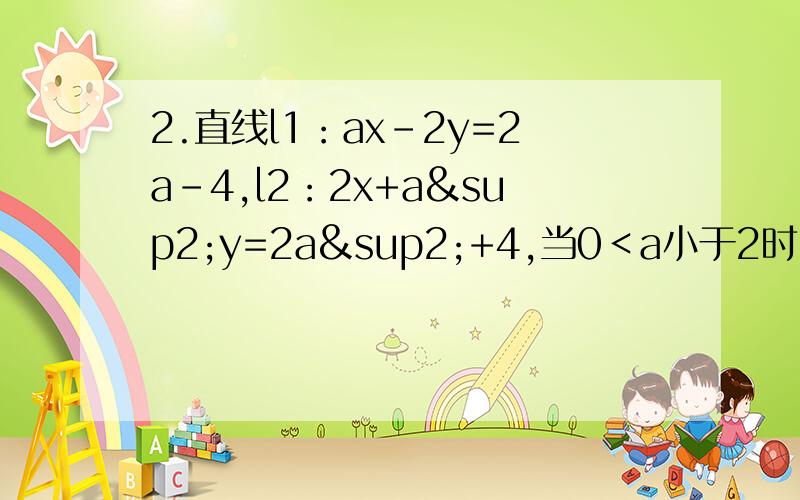 2.直线l1：ax-2y=2a-4,l2：2x+a²y=2a²+4,当0＜a小于2时,两直线与坐标轴围成四边形,面积最小是求l1 l2不好意思~