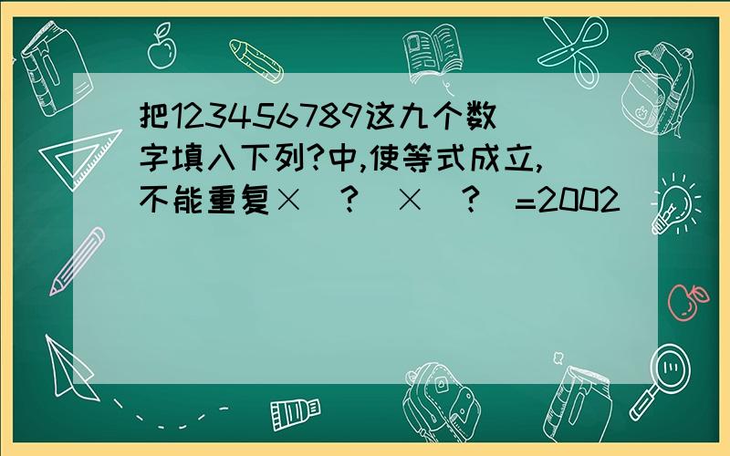 把123456789这九个数字填入下列?中,使等式成立,不能重复×（?）×（?）=2002