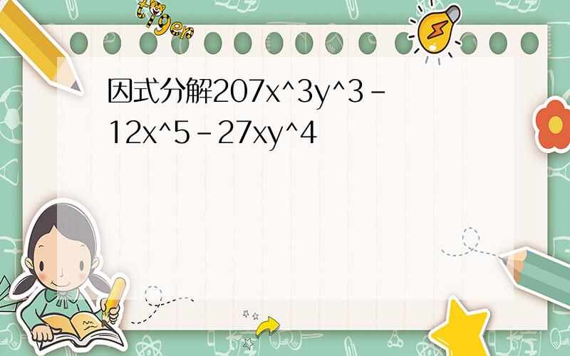 因式分解207x^3y^3-12x^5-27xy^4