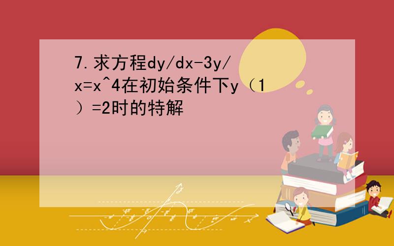 7.求方程dy/dx-3y/x=x^4在初始条件下y（1）=2时的特解