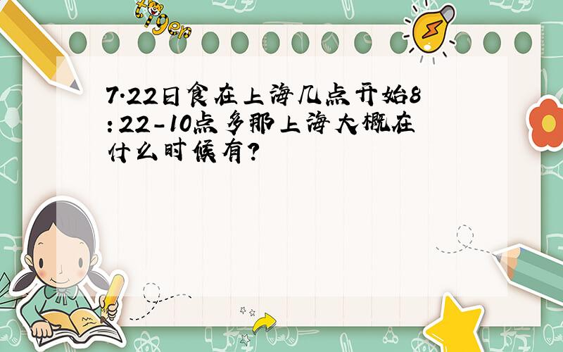 7.22日食在上海几点开始8：22-10点多那上海大概在什么时候有?