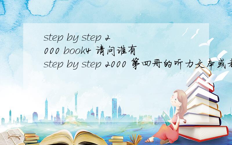 step by step 2000 book4 请问谁有step by step 2000 第四册的听力文本或者听力答案的.感激不尽