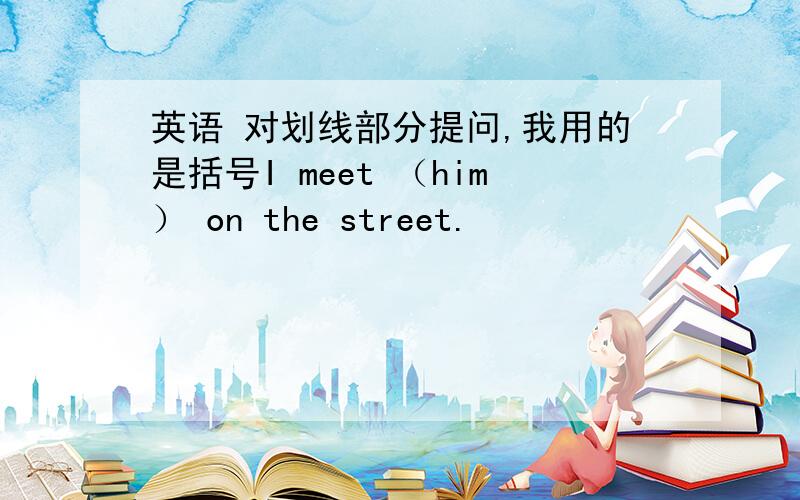 英语 对划线部分提问,我用的是括号I meet （him） on the street.