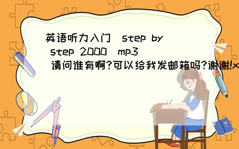 英语听力入门（step by step 2000）mp3 请问谁有啊?可以给我发邮箱吗?谢谢!xuanx9209@163.com