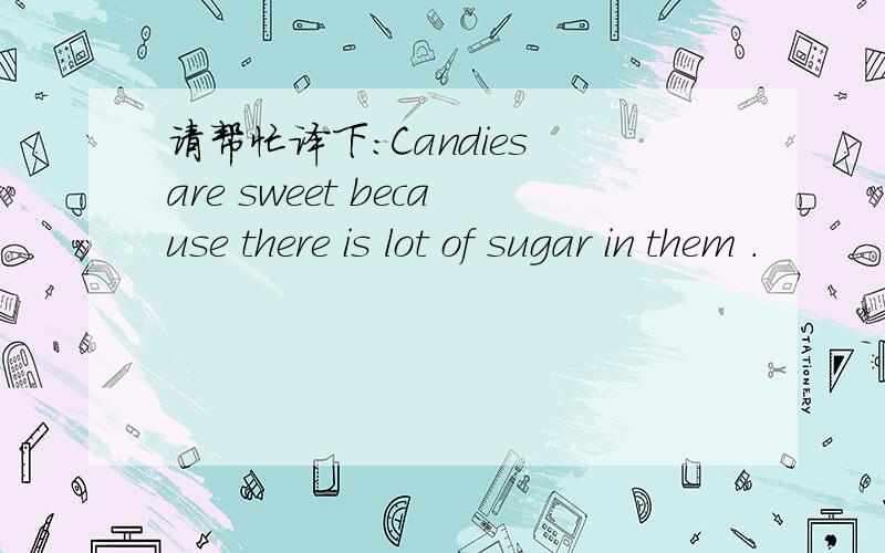 请帮忙译下:Candies are sweet because there is lot of sugar in them .