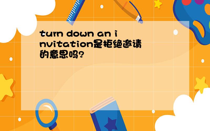 turn down an invitation是拒绝邀请的意思吗?