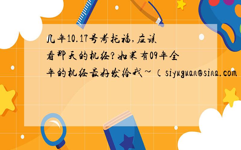 几年10.17号考托福,应该看那天的机经?如果有09年全年的机经最好发给我~（siyuguan@sina.com）