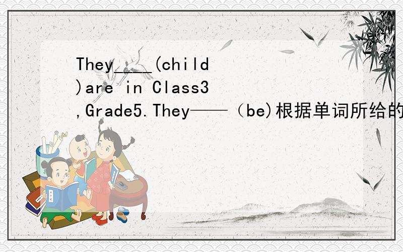 They____(child)are in Class3,Grade5.They——（be)根据单词所给的提示,填入适当的词使句子变得完整.