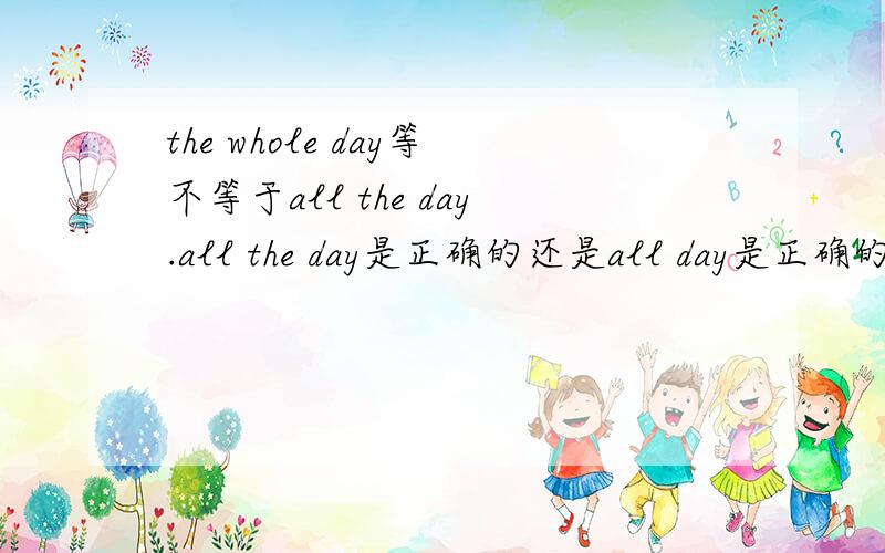 the whole day等不等于all the day.all the day是正确的还是all day是正确的?